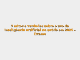 7 mitos e verdades sobre o uso da inteligência artificial na saúde em 2025 – Exame