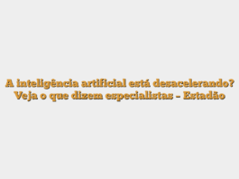 A inteligência artificial está desacelerando? Veja o que dizem especialistas – Estadão