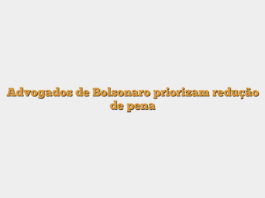 Advogados de Bolsonaro priorizam redução de pena