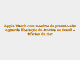 Apple Watch com monitor de pressão alta aguarda liberação da Anvisa no Brasil – Oficina da Net