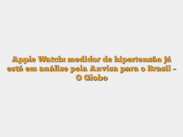 Apple Watch: medidor de hipertensão já está em análise pela Anvisa para o Brasil – O Globo