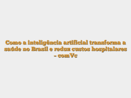 Como a inteligência artificial transforma a saúde no Brasil e reduz custos hospitalares – comVc
