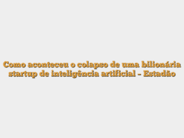 Como aconteceu o colapso de uma bilionária startup de inteligência artificial – Estadão