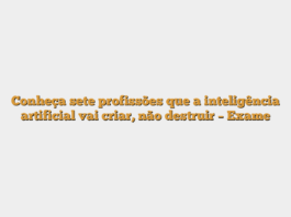 Conheça sete profissões que a inteligência artificial vai criar, não destruir – Exame