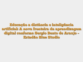 Educação a distância e inteligência artificial: A nova fronteira da aprendizagem digital conforme Sergio Bento de Araujo – Estadão Blue Studio