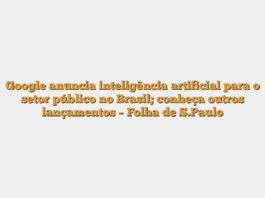 Google anuncia inteligência artificial para o setor público no Brasil; conheça outros lançamentos – Folha de S.Paulo