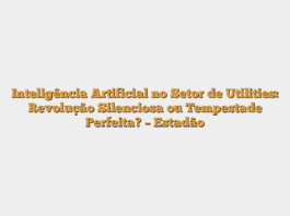Inteligência Artificial no Setor de Utilities: Revolução Silenciosa ou Tempestade Perfeita? – Estadão