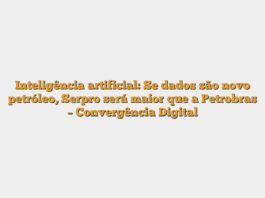 Inteligência artificial: Se dados são novo petróleo, Serpro será maior que a Petrobras – Convergência Digital