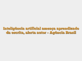 Inteligência artificial ameaça aprendizado da escrita, alerta autor – Agência Brasil