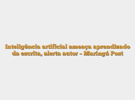 Inteligência artificial ameaça aprendizado da escrita, alerta autor – Maringá Post