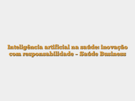 Inteligência artificial na saúde: inovação com responsabilidade – Saúde Business