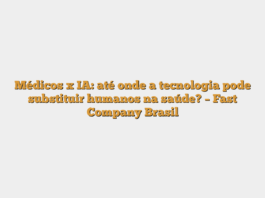 Médicos x IA: até onde a tecnologia pode substituir humanos na saúde? – Fast Company Brasil