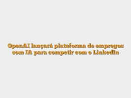 OpenAI lançará plataforma de empregos com IA para competir com o LinkedIn