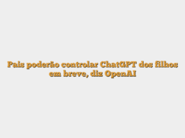 Pais poderão controlar ChatGPT dos filhos em breve, diz OpenAI