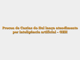 Procon de Caxias do Sul lança atendimento por inteligência artificial – GZH