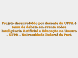 Projeto desenvolvido por docente da UFPA é tema de debate em evento sobre Inteligência Artificial e Educação na Unesco – UFPA – Universidade Federal do Pará