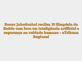Senac Jaboticabal realiza 3º Simpósio da Saúde com foco em inteligência artificial e segurança no cuidado humano – aTribuna Regional