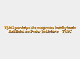 TJAC participa do congresso Inteligência Artificial no Poder Judiciário – TJAC