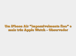 Um iPhone Air “impossivelmente fino” e mais três Apple Watch – Observador