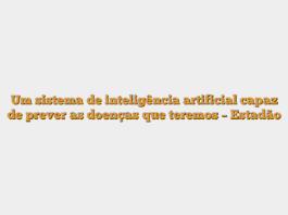 Um sistema de inteligência artificial capaz de prever as doenças que teremos – Estadão