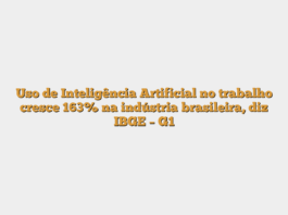 Uso de Inteligência Artificial no trabalho cresce 163% na indústria brasileira, diz IBGE – G1
