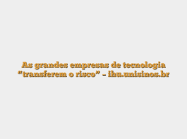 As grandes empresas de tecnologia “transferem o risco” – ihu.unisinos.br